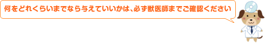 何をどれくらいまでなら与えていいかは、必ず獣医師までご確認ください。