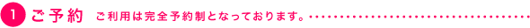 １．ご予約（※ご利用は完全予約制となっております。）